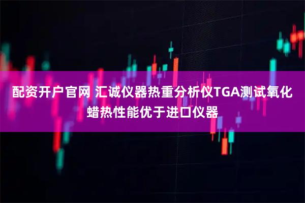 配资开户官网 汇诚仪器热重分析仪TGA测试氧化蜡热性能优于进口仪器