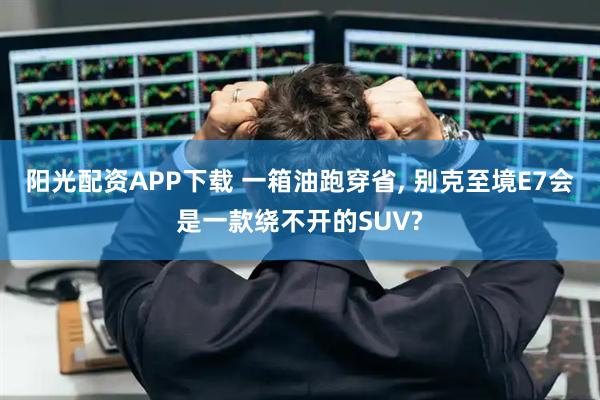 阳光配资APP下载 一箱油跑穿省, 别克至境E7会是一款绕不开的SUV?