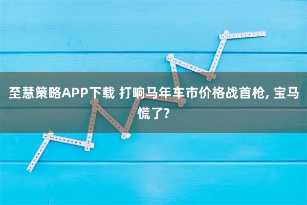 至慧策略APP下载 打响马年车市价格战首枪, 宝马慌了?