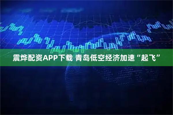 震烨配资APP下载 青岛低空经济加速“起飞”