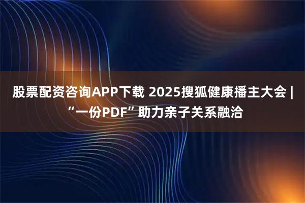 股票配资咨询APP下载 2025搜狐健康播主大会 | “一份PDF”助力亲子关系融洽