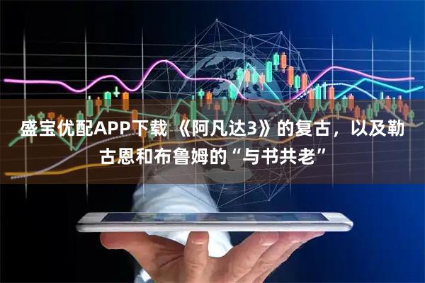 盛宝优配APP下载 《阿凡达3》的复古，以及勒古恩和布鲁姆的“与书共老”
