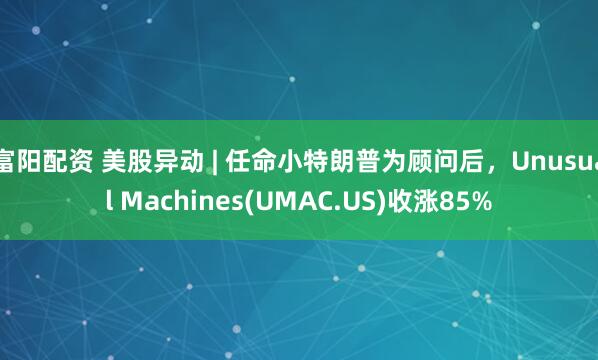 富阳配资 美股异动 | 任命小特朗普为顾问后，Unusual Machines(UMAC.US)收涨85%