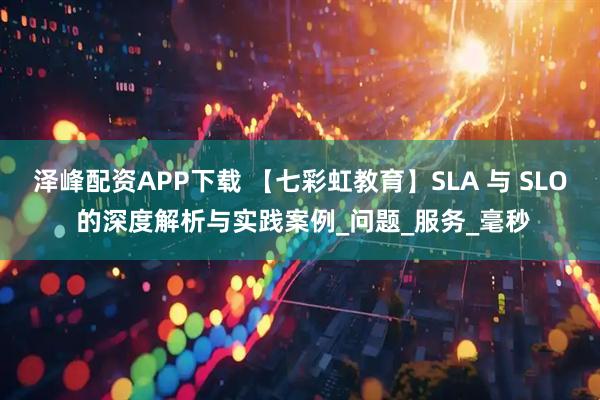 泽峰配资APP下载 【七彩虹教育】SLA 与 SLO 的深度解析与实践案例_问题_服务_毫秒