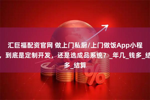 汇巨福配资官网 做上门私厨/上门做饭App小程序，到底是定制开发，还是选成品系统？_年几_钱多_结算