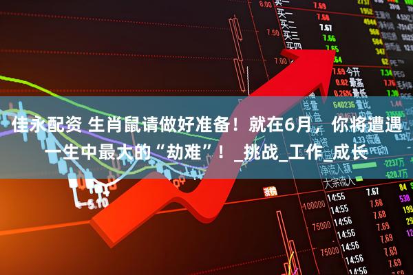 佳永配资 生肖鼠请做好准备！就在6月，你将遭遇一生中最大的“劫难”！_挑战_工作_成长