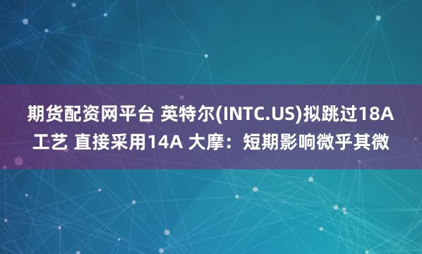 期货配资网平台 英特尔(INTC.US)拟跳过18A工艺 直接采用14A 大摩：短期影响微乎其微