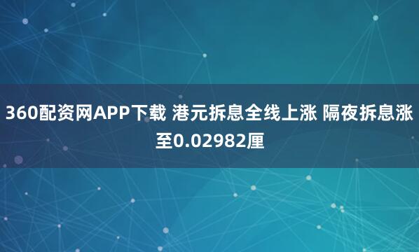 360配资网APP下载 港元拆息全线上涨 隔夜拆息涨至0.02982厘