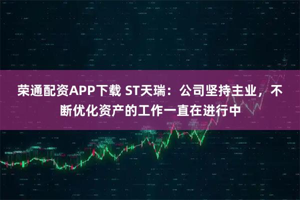 荣通配资APP下载 ST天瑞：公司坚持主业，不断优化资产的工作一直在进行中