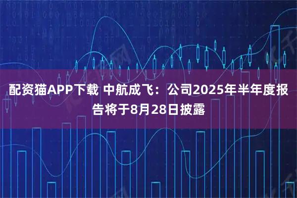配资猫APP下载 中航成飞：公司2025年半年度报告将于8月28日披露