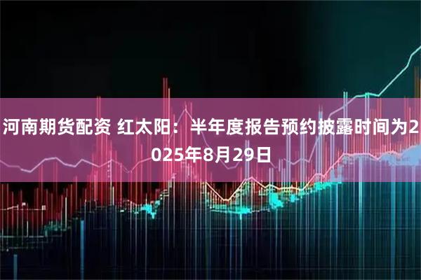 河南期货配资 红太阳：半年度报告预约披露时间为2025年8月29日