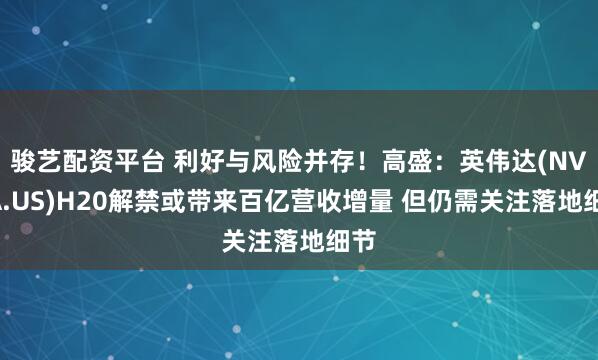 骏艺配资平台 利好与风险并存！高盛：英伟达(NVDA.US)H20解禁或带来百亿营收增量 但仍需关注落地细节