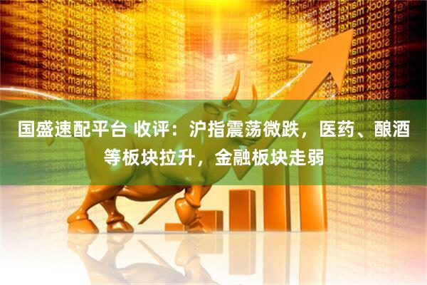 国盛速配平台 收评：沪指震荡微跌，医药、酿酒等板块拉升，金融板块走弱