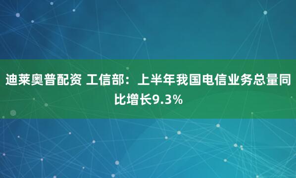 迪莱奥普配资 工信部：上半年我国电信业务总量同比增长9.3%