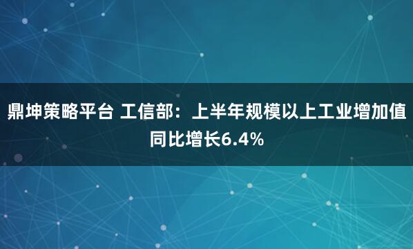 鼎坤策略平台 工信部：上半年规模以上工业增加值同比增长6.4%