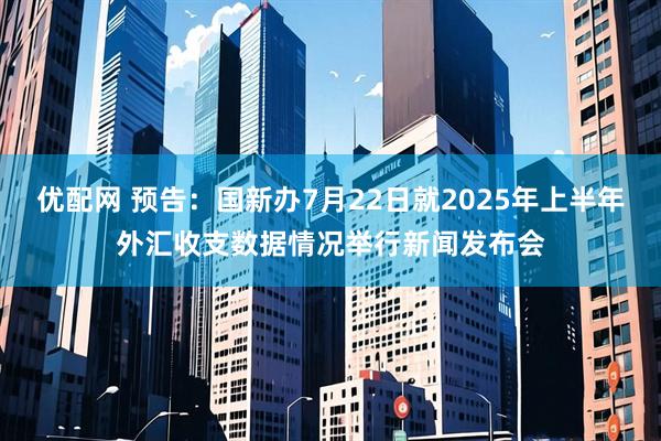 优配网 预告：国新办7月22日就2025年上半年外汇收支数据情况举行新闻发布会
