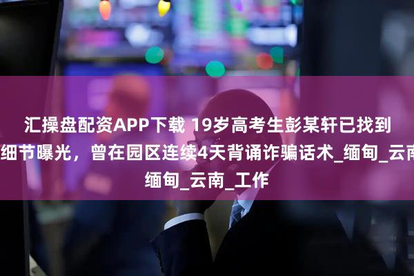 汇操盘配资APP下载 19岁高考生彭某轩已找到，更多细节曝光，曾在园区连续4天背诵诈骗话术_缅甸_云南_工作