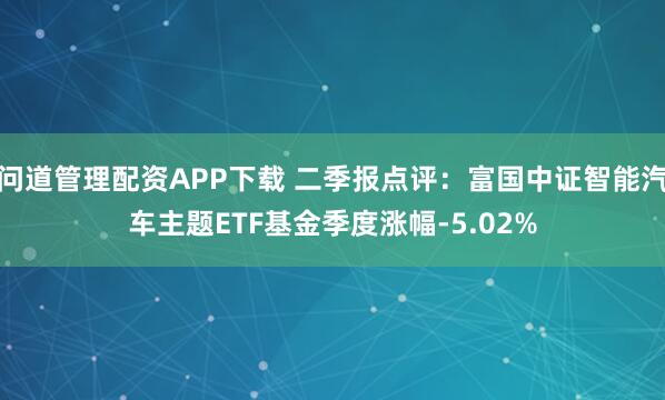 问道管理配资APP下载 二季报点评：富国中证智能汽车主题ETF基金季度涨幅-5.02%