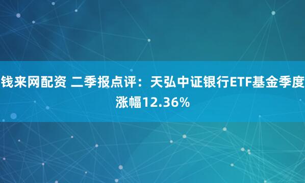 钱来网配资 二季报点评：天弘中证银行ETF基金季度涨幅12.36%