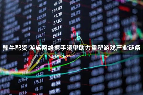 鼎牛配资 游族网络携手曦望助力重塑游戏产业链条