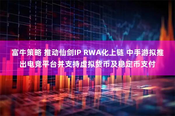 富牛策略 推动仙剑IP RWA化上链 中手游拟推出电竞平台并支持虚拟货币及稳定币支付