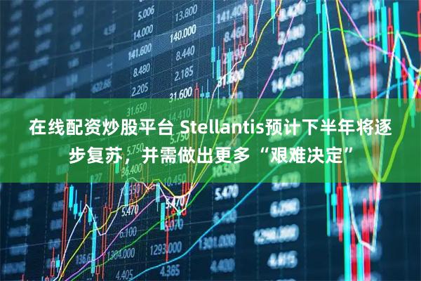 在线配资炒股平台 Stellantis预计下半年将逐步复苏，并需做出更多 “艰难决定”