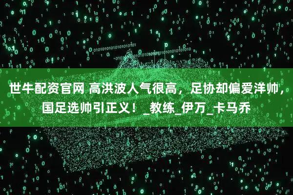 世牛配资官网 高洪波人气很高，足协却偏爱洋帅，国足选帅引正义！_教练_伊万_卡马乔