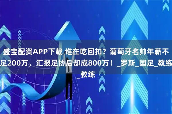 盛宝配资APP下载 谁在吃回扣？葡萄牙名帅年薪不足200万，汇报足协后却成800万！_罗斯_国足_教练
