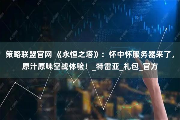 策略联盟官网 《永恒之塔》：怀中怀服务器来了，原汁原味空战体验！_特雷亚_礼包_官方