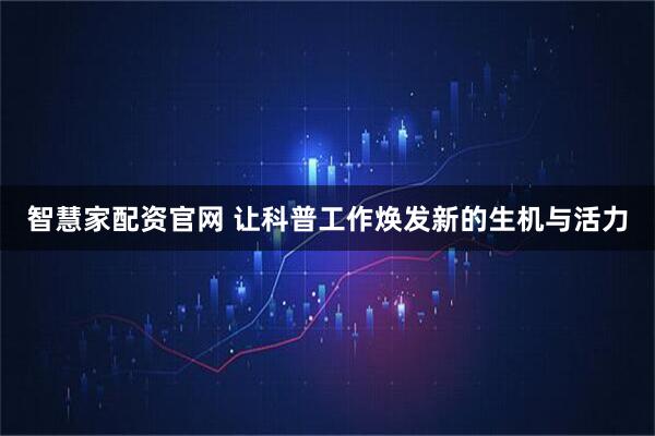 智慧家配资官网 让科普工作焕发新的生机与活力