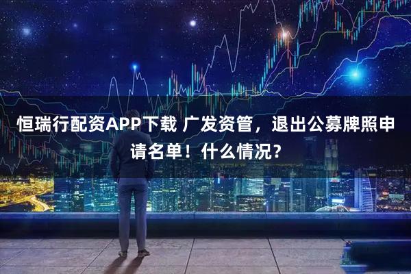 恒瑞行配资APP下载 广发资管，退出公募牌照申请名单！什么情况？
