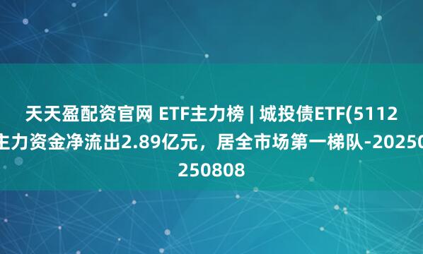 天天盈配资官网 ETF主力榜 | 城投债ETF(511220)主力资金净流出2.89亿元，居全市场第一梯队-20250808