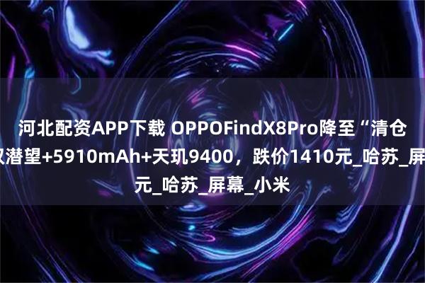 河北配资APP下载 OPPOFindX8Pro降至“清仓价”，双潜望+5910mAh+天玑9400，跌价1410元_哈苏_屏幕_小米