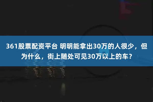 361股票配资平台 明明能拿出30万的人很少，但为什么，街上随处可见30万以上的车？