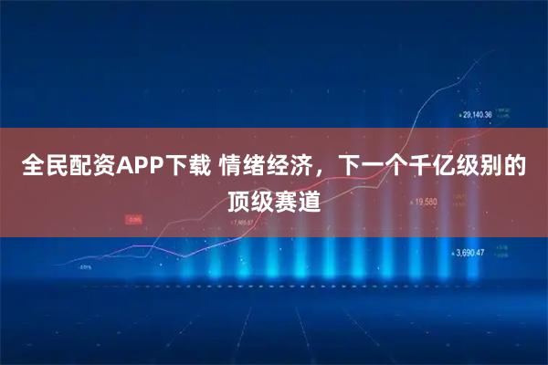 全民配资APP下载 情绪经济，下一个千亿级别的顶级赛道