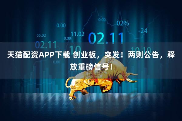 天猫配资APP下载 创业板，突发！两则公告，释放重磅信号！