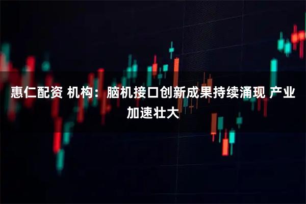 惠仁配资 机构：脑机接口创新成果持续涌现 产业加速壮大