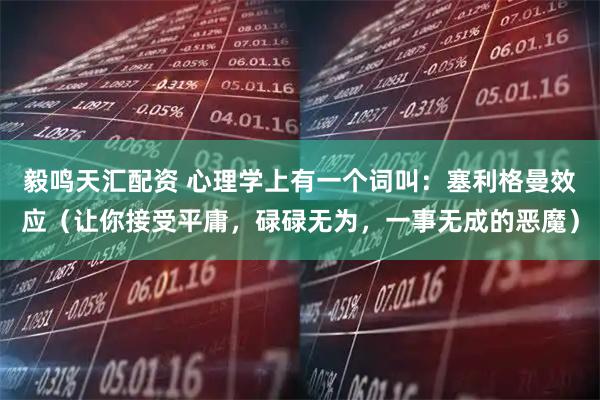 毅鸣天汇配资 心理学上有一个词叫：塞利格曼效应（让你接受平庸，碌碌无为，一事无成的恶魔）