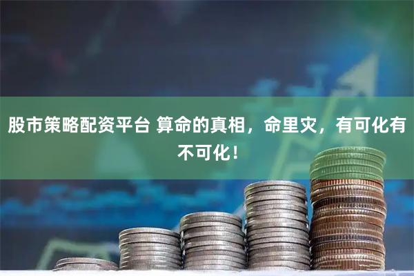 股市策略配资平台 算命的真相，命里灾，有可化有不可化！