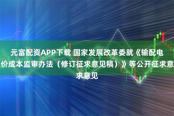 元富配资APP下载 国家发展改革委就《输配电定价成本监审办法（修订征求意见稿）》等公开征求意见