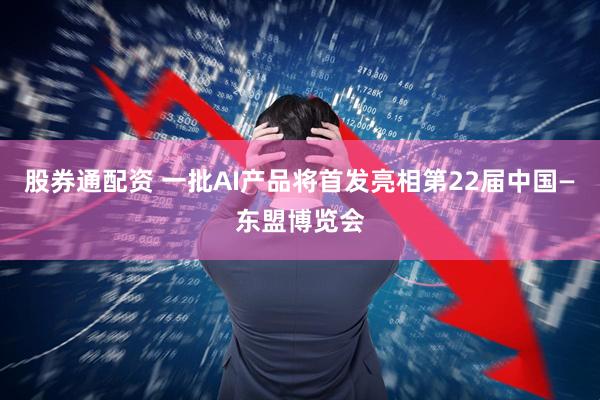 股券通配资 一批AI产品将首发亮相第22届中国—东盟博览会