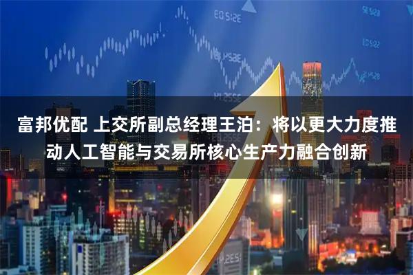 富邦优配 上交所副总经理王泊：将以更大力度推动人工智能与交易所核心生产力融合创新